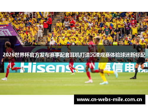 2026世界杯官方发布赛事配套耳机打造沉浸观赛体验球迷新标配 2026世界杯官方发布赛事配套耳机打造沉浸观赛体验球迷新标配