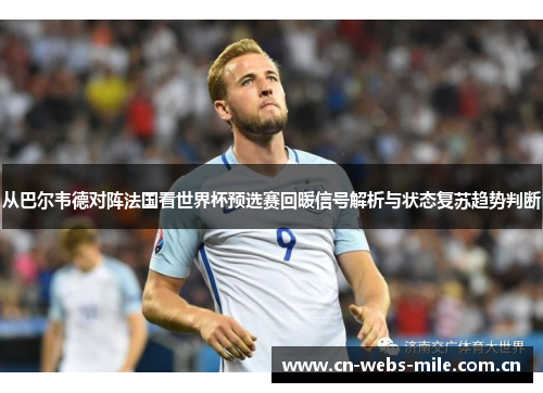 从巴尔韦德对阵法国看世界杯预选赛回暖信号解析与状态复苏趋势判断 从巴尔韦德对阵法国看世界杯预选赛回暖信号解析与状态复苏趋势判断