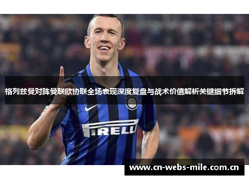 格列兹曼对阵曼联欧协联全场表现深度复盘与战术价值解析关键细节拆解 格列兹曼对阵曼联欧协联全场表现深度复盘与战术价值解析关键细节拆解