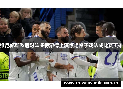 维尼修斯欧冠对阵多特蒙德上演惊艳帽子戏法成比赛英雄 维尼修斯欧冠对阵多特蒙德上演惊艳帽子戏法成比赛英雄