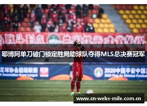 耶博阿单刀破门锁定胜局助球队夺得MLS总决赛冠军 耶博阿单刀破门锁定胜局助球队夺得MLS总决赛冠军